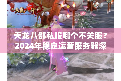 天龙八部私服哪个不关服？2024年稳定运营服务器深度测评