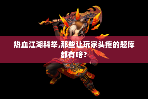 热血江湖科举,那些让玩家头疼的题库都有啥？