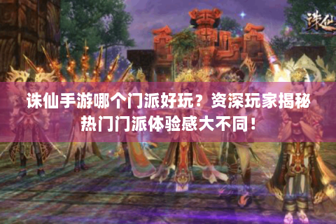 诛仙手游哪个门派好玩？资深玩家揭秘热门门派体验感大不同！