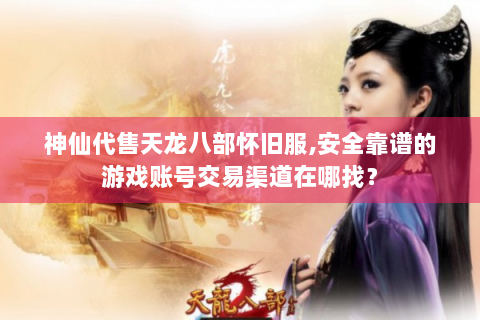 神仙代售天龙八部怀旧服,安全靠谱的游戏账号交易渠道在哪找？