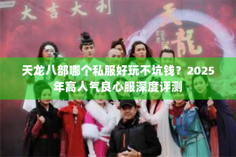 天龙八部哪个私服好玩不坑钱？2025年高人气良心服深度评测