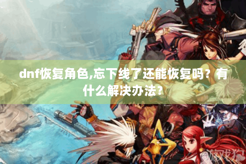 dnf恢复角色,忘下线了还能恢复吗？有什么解决办法？