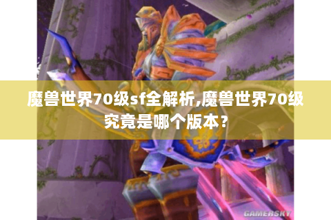 魔兽世界70级sf全解析,魔兽世界70级究竟是哪个版本？