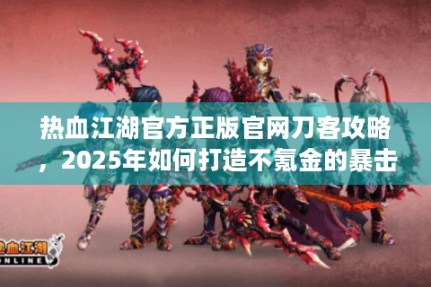 热血江湖官方正版官网刀客攻略，2025年如何打造不氪金的暴击流刀客?