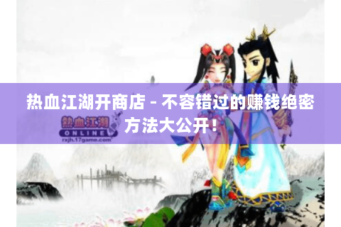热血江湖开商店 - 不容错过的赚钱绝密方法大公开！