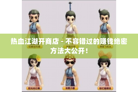 热血江湖开商店 - 不容错过的赚钱绝密方法大公开！
