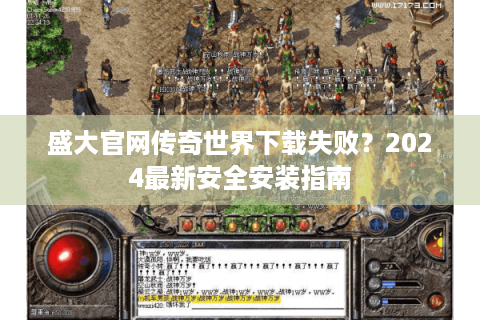 盛大官网传奇世界下载失败？2024最新安全安装指南