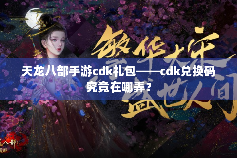 天龙八部手游cdk礼包——cdk兑换码究竟在哪弄？