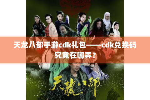 天龙八部手游cdk礼包——cdk兑换码究竟在哪弄？