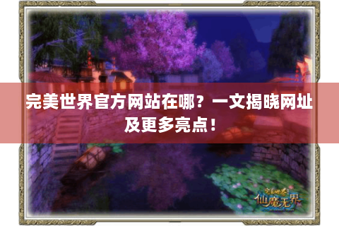 完美世界官方网站在哪？一文揭晓网址及更多亮点！