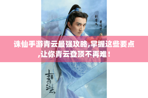 诛仙手游青云最强攻略,掌握这些要点,让你青云登顶不再难！