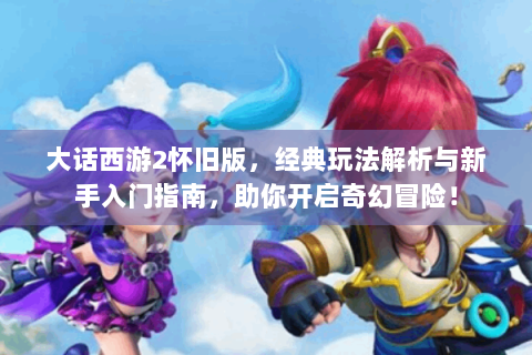 大话西游2怀旧版，经典玩法解析与新手入门指南，助你开启奇幻冒险！
