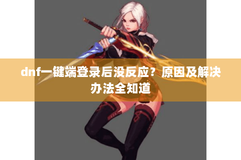 dnf一键端登录后没反应？原因及解决办法全知道