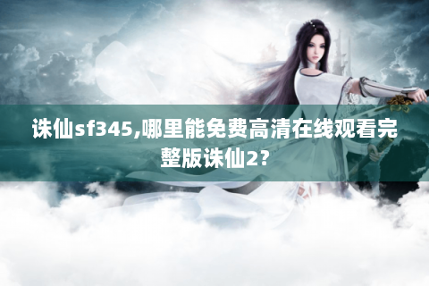 诛仙sf345,哪里能免费高清在线观看完整版诛仙2？