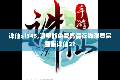 诛仙sf345,哪里能免费高清在线观看完整版诛仙2？