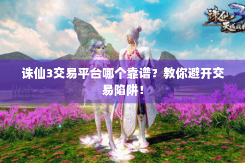诛仙3交易平台哪个靠谱？教你避开交易陷阱！