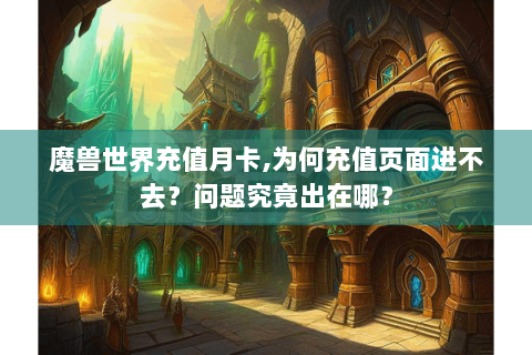 魔兽世界充值月卡,为何充值页面进不去？问题究竟出在哪？
