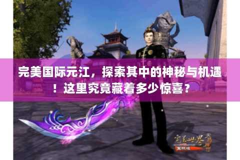 完美国际元江，探索其中的神秘与机遇！这里究竟藏着多少惊喜？