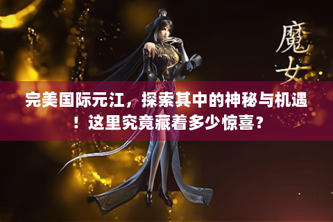 完美国际元江，探索其中的神秘与机遇！这里究竟藏着多少惊喜？