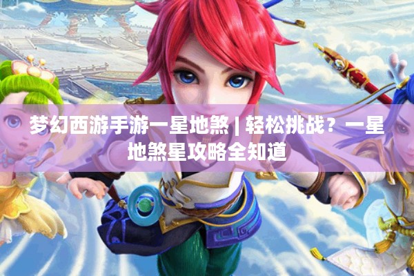梦幻西游手游一星地煞 | 轻松挑战？一星地煞星攻略全知道