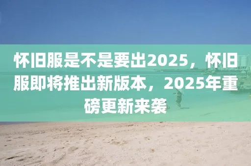 《怀旧服免费3天！2025年独家领取攻略揭秘》